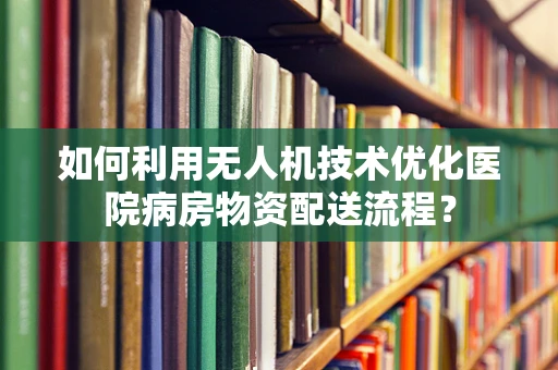 如何利用无人机技术优化医院病房物资配送流程？
