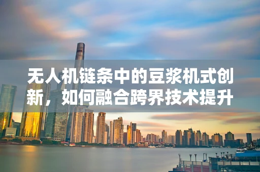 无人机链条中的豆浆机式创新，如何融合跨界技术提升飞行效率？