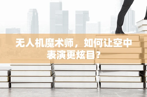 无人机魔术师，如何让空中表演更炫目？