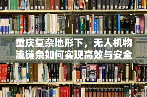 重庆复杂地形下，无人机物流链条如何实现高效与安全的无缝对接？