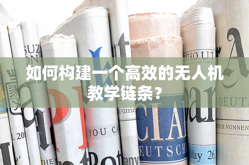 如何构建一个高效的无人机教学链条？