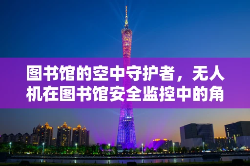 图书馆的空中守护者，无人机在图书馆安全监控中的角色与挑战