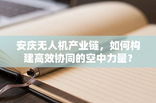 安庆无人机产业链，如何构建高效协同的空中力量？