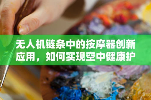 无人机链条中的按摩器创新应用，如何实现空中健康护理的未来？