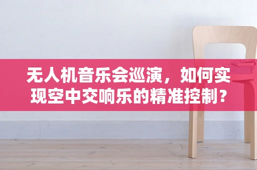 无人机音乐会巡演，如何实现空中交响乐的精准控制？