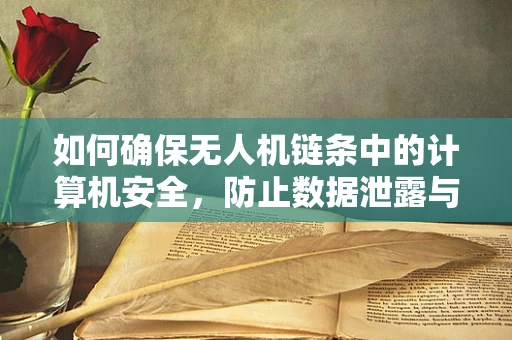 如何确保无人机链条中的计算机安全，防止数据泄露与操控风险？