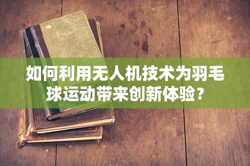 如何利用无人机技术为羽毛球运动带来创新体验？