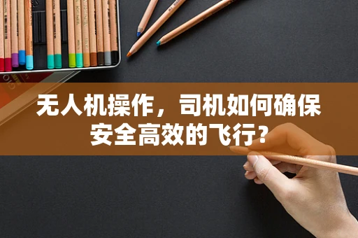 无人机操作，司机如何确保安全高效的飞行？
