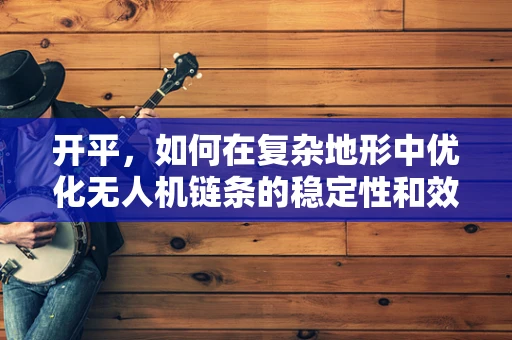 开平，如何在复杂地形中优化无人机链条的稳定性和效率？