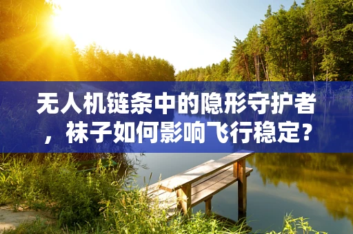 无人机链条中的隐形守护者，袜子如何影响飞行稳定？