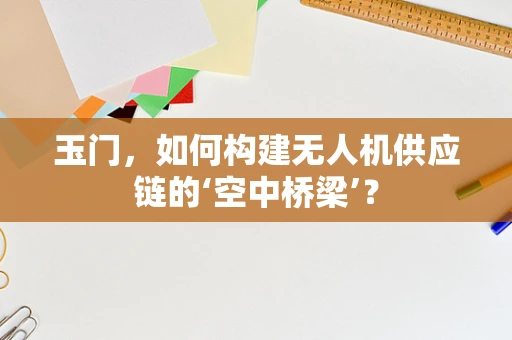 玉门，如何构建无人机供应链的‘空中桥梁’？