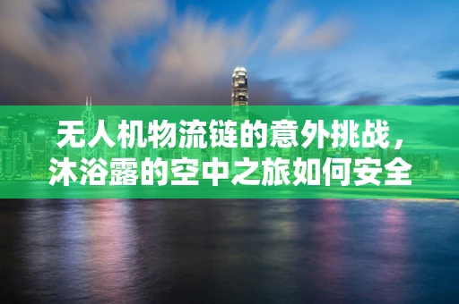无人机物流链的意外挑战，沐浴露的空中之旅如何安全无损？