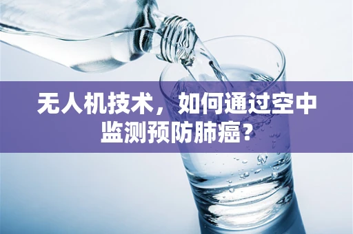 无人机技术，如何通过空中监测预防肺癌？