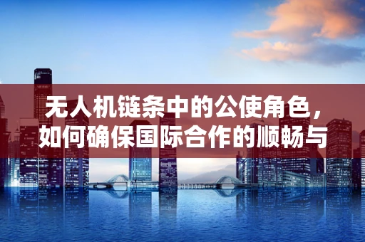 无人机链条中的公使角色，如何确保国际合作的顺畅与安全？