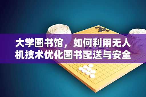 大学图书馆，如何利用无人机技术优化图书配送与安全监控？
