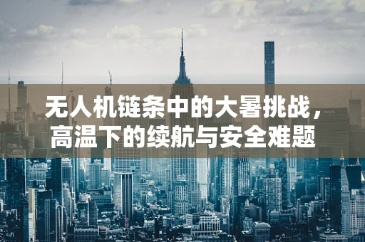 无人机链条中的大暑挑战，高温下的续航与安全难题