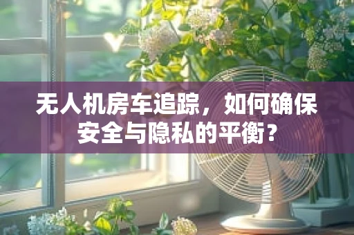 无人机房车追踪，如何确保安全与隐私的平衡？
