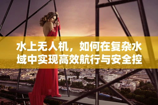 水上无人机，如何在复杂水域中实现高效航行与安全控制？