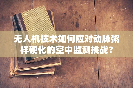 无人机技术如何应对动脉粥样硬化的空中监测挑战？