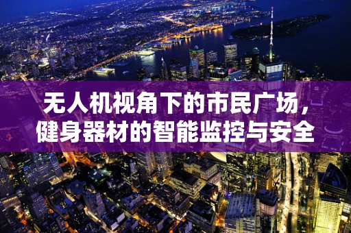 无人机视角下的市民广场，健身器材的智能监控与安全新解