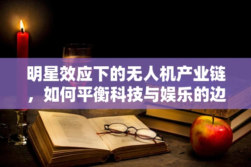 明星效应下的无人机产业链，如何平衡科技与娱乐的边界？