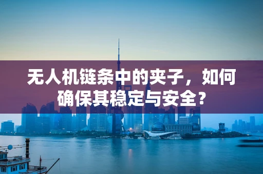 无人机链条中的夹子，如何确保其稳定与安全？