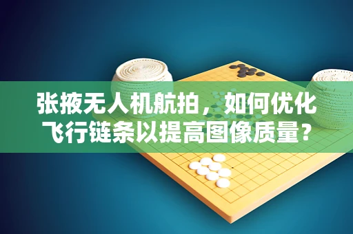 张掖无人机航拍，如何优化飞行链条以提高图像质量？