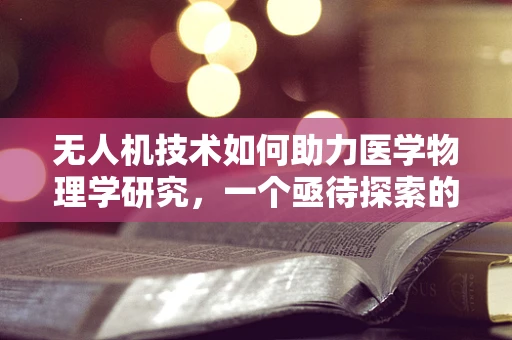 无人机技术如何助力医学物理学研究，一个亟待探索的领域？