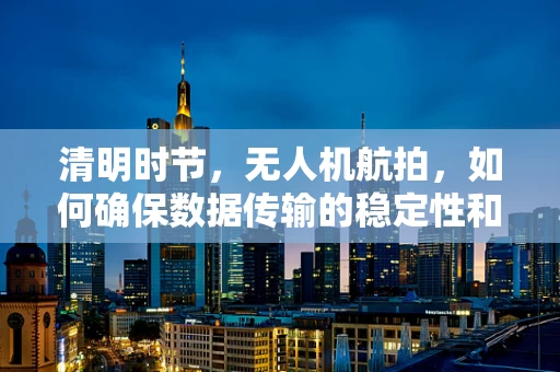 清明时节，无人机航拍，如何确保数据传输的稳定性和安全性？