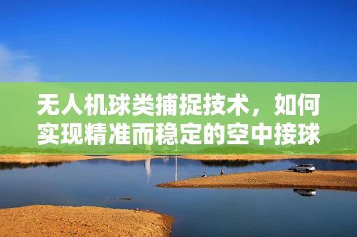 无人机球类捕捉技术，如何实现精准而稳定的空中接球？