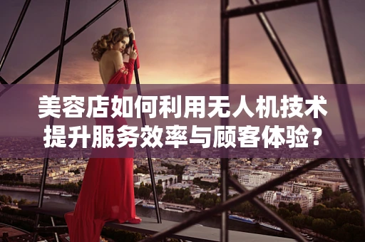 美容店如何利用无人机技术提升服务效率与顾客体验？