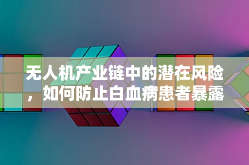 无人机产业链中的潜在风险，如何防止白血病患者暴露于辐射？