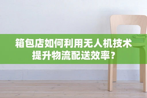 箱包店如何利用无人机技术提升物流配送效率？