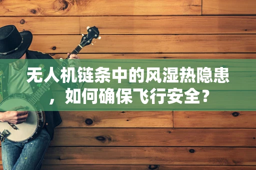 无人机链条中的风湿热隐患，如何确保飞行安全？