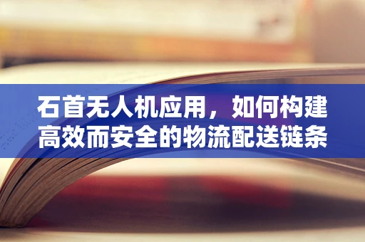 石首无人机应用，如何构建高效而安全的物流配送链条？
