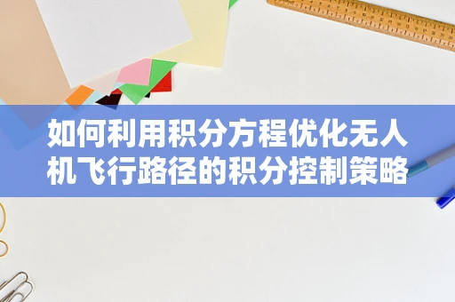 如何利用积分方程优化无人机飞行路径的积分控制策略？