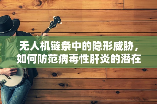 无人机链条中的隐形威胁，如何防范病毒性肝炎的潜在传播？