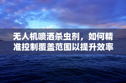 无人机喷洒杀虫剂，如何精准控制覆盖范围以提升效率？
