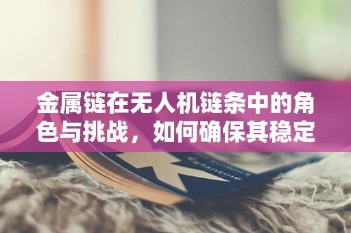 金属链在无人机链条中的角色与挑战，如何确保其稳定与高效？