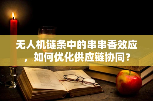 无人机链条中的串串香效应，如何优化供应链协同？