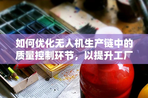 如何优化无人机生产链中的质量控制环节，以提升工厂经理的决策效率？