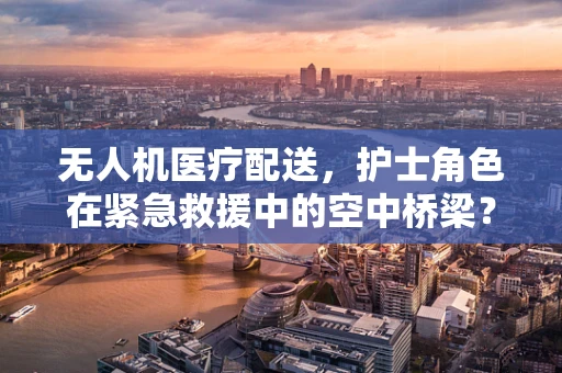 无人机医疗配送，护士角色在紧急救援中的空中桥梁？