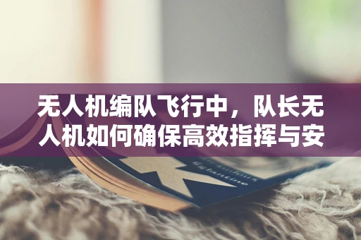 无人机编队飞行中，队长无人机如何确保高效指挥与安全？