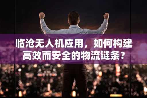 临沧无人机应用，如何构建高效而安全的物流链条？