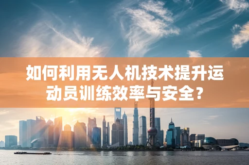 如何利用无人机技术提升运动员训练效率与安全？
