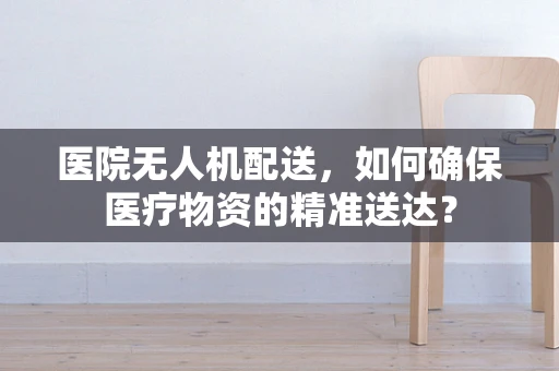 医院无人机配送，如何确保医疗物资的精准送达？