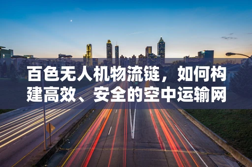 百色无人机物流链，如何构建高效、安全的空中运输网络？