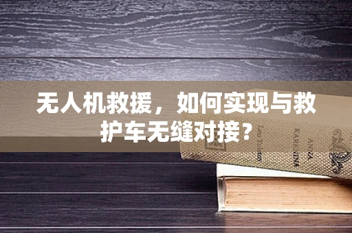 无人机救援，如何实现与救护车无缝对接？