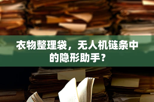 衣物整理袋，无人机链条中的隐形助手？