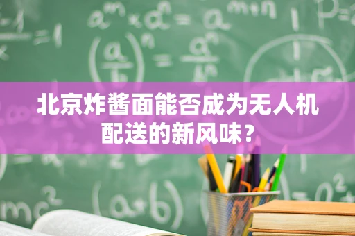 北京炸酱面能否成为无人机配送的新风味？